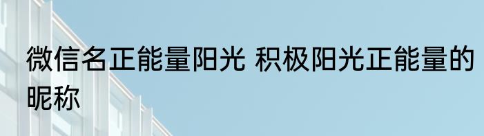 微信名正能量阳光 积极阳光正能量的昵称