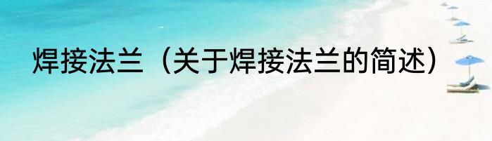 焊接法兰（关于焊接法兰的简述）