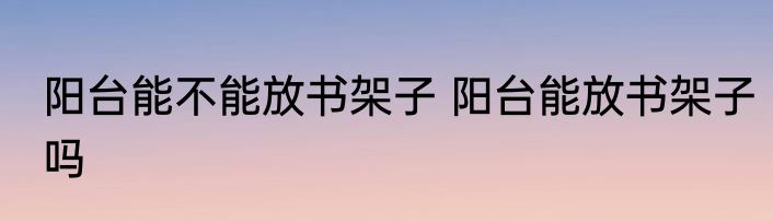 阳台能不能放书架子 阳台能放书架子吗