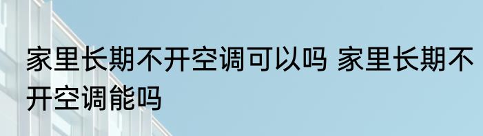 家里长期不开空调可以吗 家里长期不开空调能吗