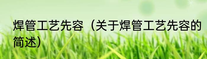 焊管工艺先容（关于焊管工艺先容的简述）