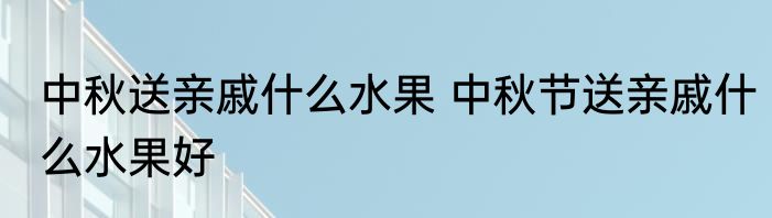 中秋送亲戚什么水果 中秋节送亲戚什么水果好