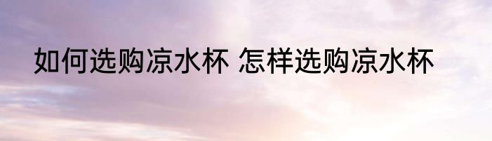 如何选购凉水杯 怎样选购凉水杯