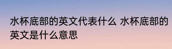 水杯底部的英文代表什么 水杯底部的英文是什么意思