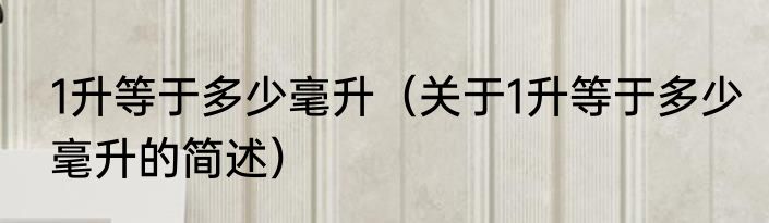 1升等于多少毫升（关于1升等于多少毫升的简述）