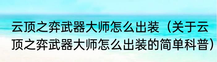 云顶之弈武器大师怎么出装（关于云顶之弈武器大师怎么出装的简单科普）