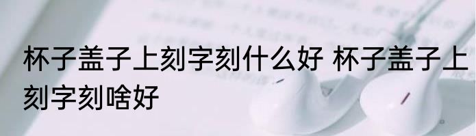 杯子盖子上刻字刻什么好 杯子盖子上刻字刻啥好