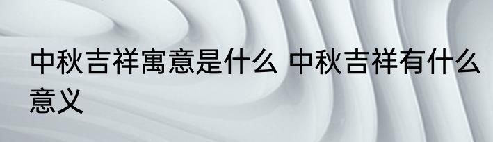 中秋吉祥寓意是什么 中秋吉祥有什么意义