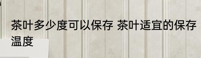 茶叶多少度可以保存 茶叶适宜的保存温度