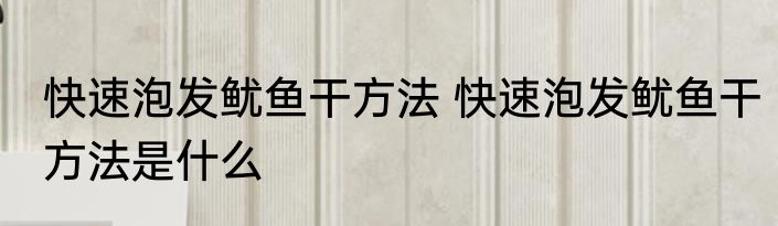 快速泡发鱿鱼干方法 快速泡发鱿鱼干方法是什么