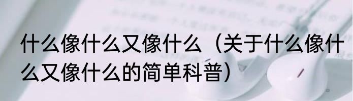 什么像什么又像什么（关于什么像什么又像什么的简单科普）