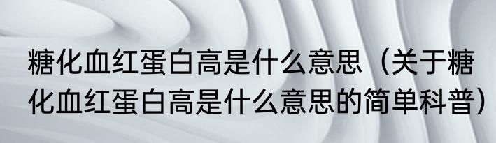 糖化血红蛋白高是什么意思（关于糖化血红蛋白高是什么意思的简单科普）
