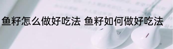鱼籽怎么做好吃法 鱼籽如何做好吃法