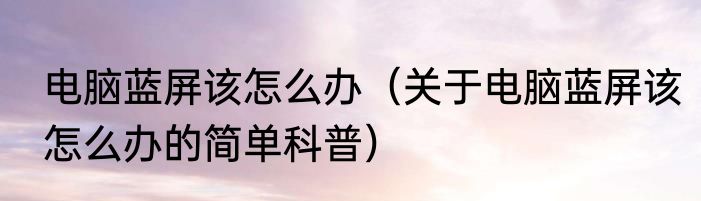 电脑蓝屏该怎么办（关于电脑蓝屏该怎么办的简单科普）