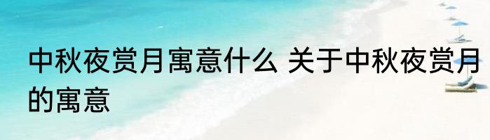 中秋夜赏月寓意什么 关于中秋夜赏月的寓意