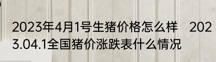 2023年4月1号生猪价格怎么样   2023.04.1全国猪价涨跌表什么情况