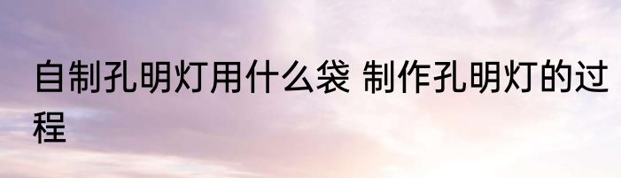 自制孔明灯用什么袋 制作孔明灯的过程
