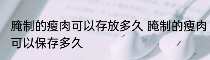 腌制的瘦肉可以存放多久 腌制的瘦肉可以保存多久
