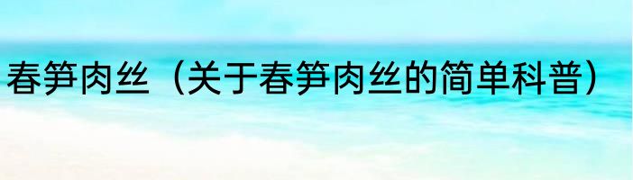 春笋肉丝（关于春笋肉丝的简单科普）