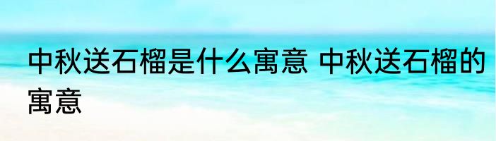 中秋送石榴是什么寓意 中秋送石榴的寓意
