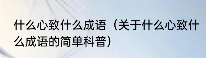 什么心致什么成语（关于什么心致什么成语的简单科普）