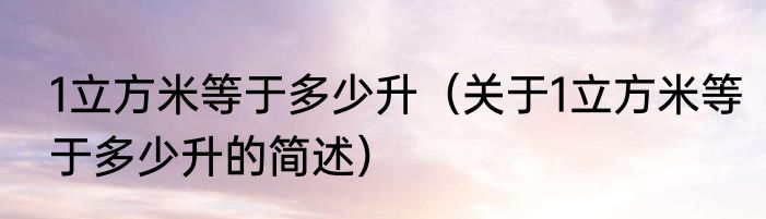 1立方米等于多少升（关于1立方米等于多少升的简述）