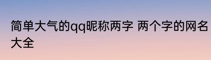 简单大气的qq昵称两字 两个字的网名大全