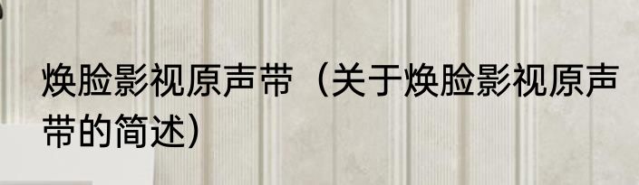 焕脸影视原声带（关于焕脸影视原声带的简述）