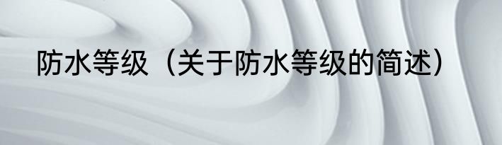 防水等级（关于防水等级的简述）