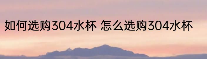 如何选购304水杯 怎么选购304水杯