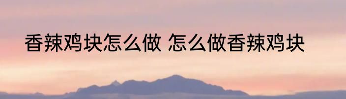 香辣鸡块怎么做 怎么做香辣鸡块