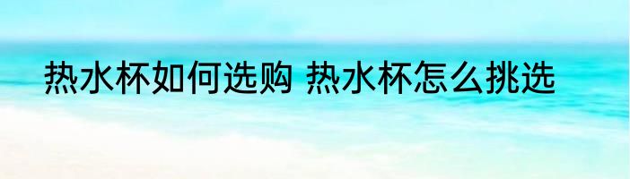 热水杯如何选购 热水杯怎么挑选