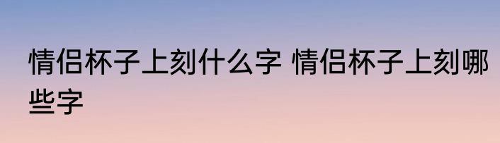 情侣杯子上刻什么字 情侣杯子上刻哪些字