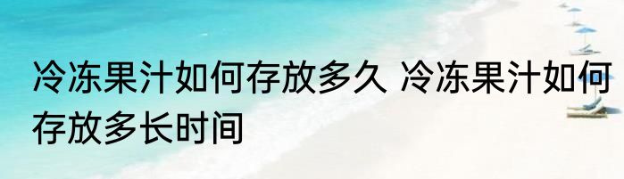 冷冻果汁如何存放多久 冷冻果汁如何存放多长时间