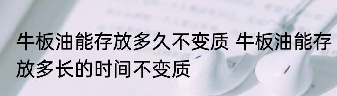 牛板油能存放多久不变质 牛板油能存放多长的时间不变质