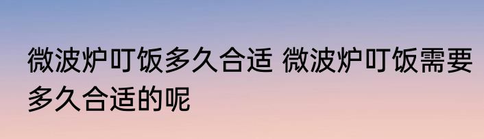 微波炉叮饭多久合适 微波炉叮饭需要多久合适的呢