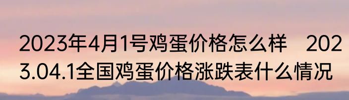 2023年4月1号鸡蛋价格怎么样   2023.04.1全国鸡蛋价格涨跌表什么情况