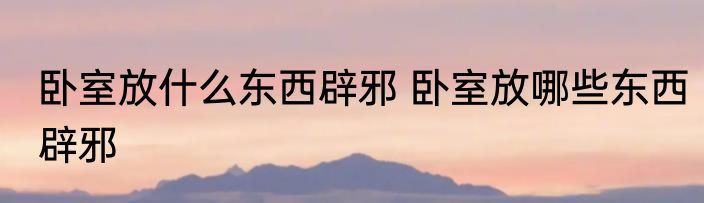 卧室放什么东西辟邪 卧室放哪些东西辟邪