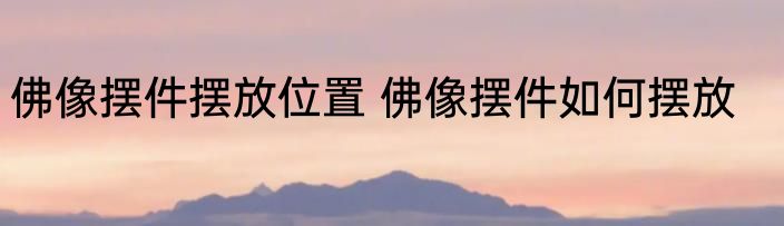 佛像摆件摆放位置 佛像摆件如何摆放
