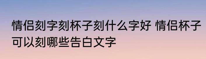 情侣刻字刻杯子刻什么字好 情侣杯子可以刻哪些告白文字