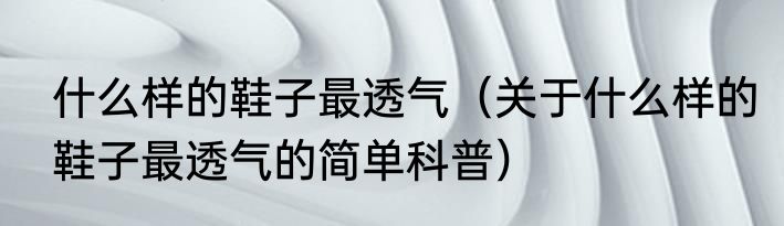 什么样的鞋子最透气（关于什么样的鞋子最透气的简单科普）