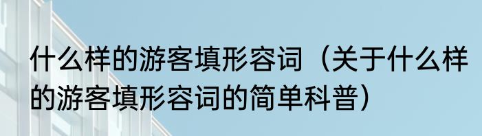 什么样的游客填形容词（关于什么样的游客填形容词的简单科普）