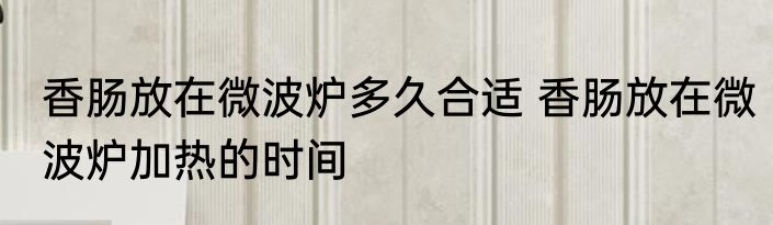 香肠放在微波炉多久合适 香肠放在微波炉加热的时间