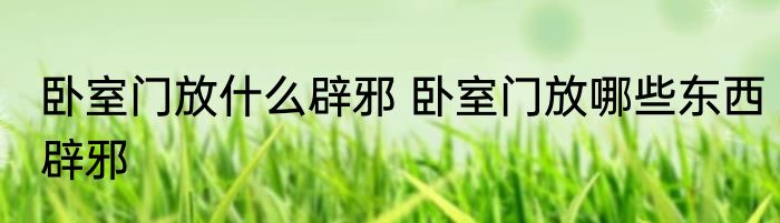 卧室门放什么辟邪 卧室门放哪些东西辟邪