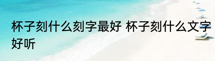 杯子刻什么刻字最好 杯子刻什么文字好听
