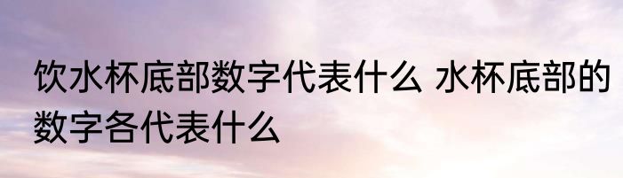 饮水杯底部数字代表什么 水杯底部的数字各代表什么