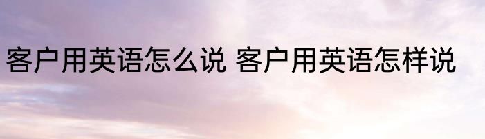 客户用英语怎么说 客户用英语怎样说