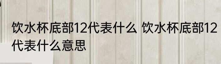 饮水杯底部12代表什么 饮水杯底部12代表什么意思