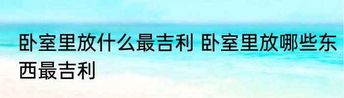 卧室里放什么最吉利 卧室里放哪些东西最吉利