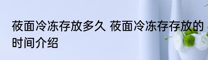 莜面冷冻存放多久 莜面冷冻存存放的时间介绍